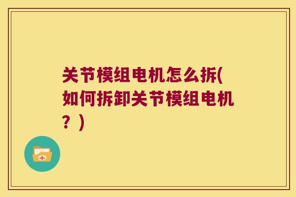 关节模组电机怎么拆(如何拆卸关节模组电机?) 关节模组电机怎么拆(如何拆卸关节模组电机?)