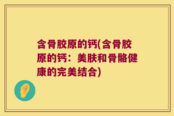 含骨胶原的钙(含骨胶原的钙:美肤和骨骼健康的完美结合) 含骨胶原的钙(含骨胶原的钙:美肤和骨骼健康的完美结合)