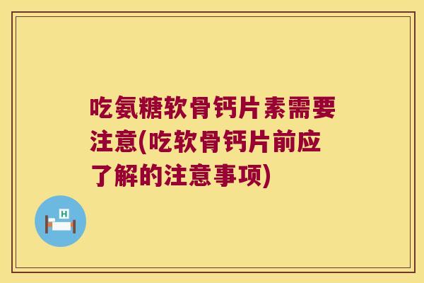 吃氨糖软骨钙片素需要注意(吃软骨钙片前应了解的注意事项) 吃氨糖软骨钙片素需要注意(吃软骨钙片前应了解的注意事项)