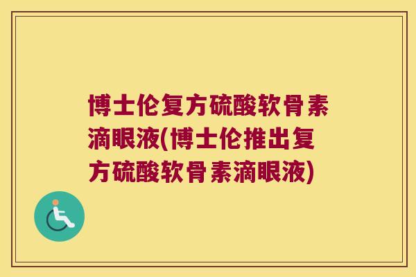 博士伦复方硫酸软骨素滴眼液(博士伦推出复方硫酸软骨素滴眼液) 博士伦复方硫酸软骨素滴眼液(博士伦推出复方硫酸软骨素滴眼液)
