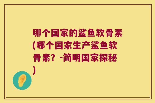 哪个国家的鲨鱼软骨素(哪个国家生产鲨鱼软骨素？-简明国家探秘)