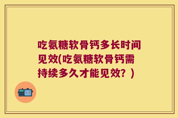 吃氨糖软骨钙多长时间见效(吃氨糖软骨钙需持续多久才能见效?) 吃氨糖软骨钙多长时间见效(吃氨糖软骨钙需持续多久才能见效?)