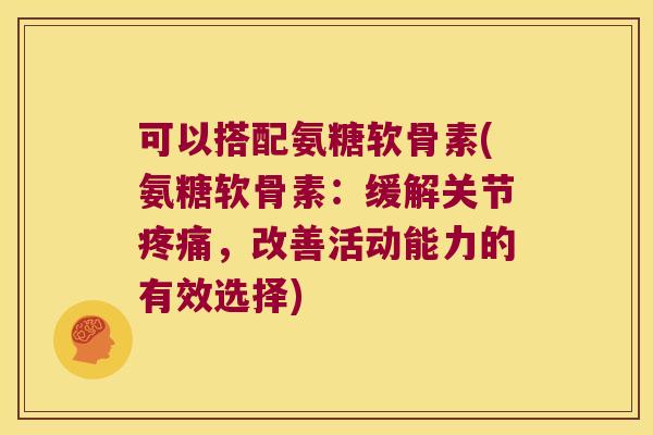 可以搭配氨糖软骨素(氨糖软骨素：缓解关节，改善活动能力的有效选择)