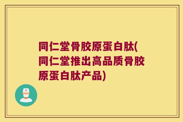 同仁堂骨胶原蛋白肽(同仁堂推出高品质骨胶原蛋白肽产品) 同仁堂骨胶原蛋白肽(同仁堂推出高品质骨胶原蛋白肽产品)