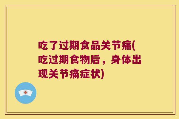 吃了过期食品关节痛(吃过期食物后，身体出现关节痛症状)