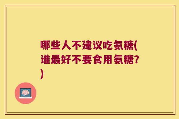 哪些人不建议吃氨糖(谁好不要食用氨糖？)
