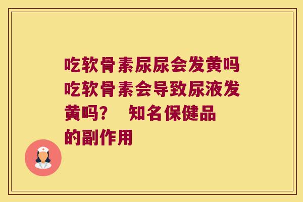 吃软骨素尿尿会发黄吗吃软骨素会导致尿液发黄吗？  知名保健品的副作用