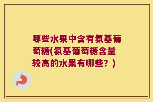 哪些水果中含有氨基葡萄糖(氨基葡萄糖含量较高的水果有哪些？)