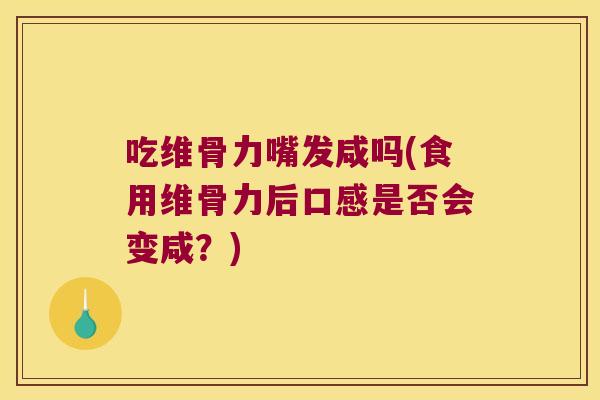 吃维骨力嘴发咸吗(食用维骨力后口感是否会变咸?) 吃维骨力嘴发咸吗(食用维骨力后口感是否会变咸?)