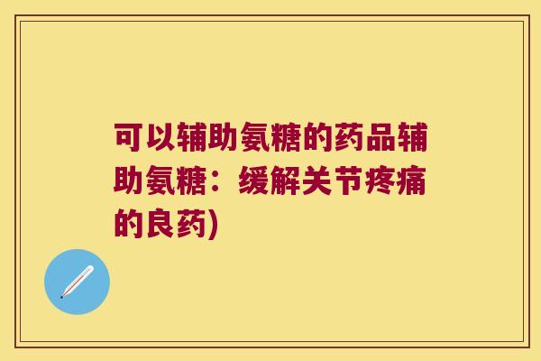 可以辅助氨糖的药品辅助氨糖：缓解关节的良药)