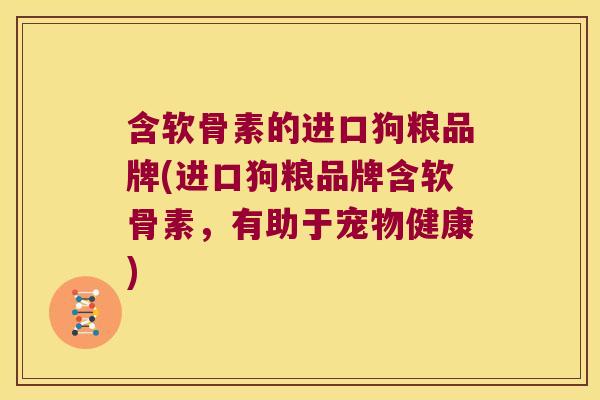 含软骨素的进口狗粮品牌(进口狗粮品牌含软骨素，有助于宠物健康)