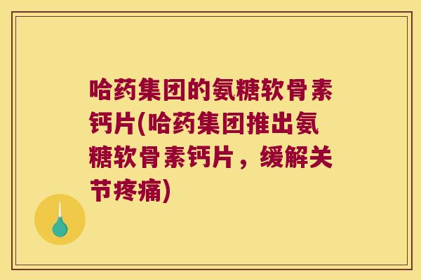 哈药集团的氨糖软骨素钙片(哈药集团推出氨糖软骨素钙片,缓解关节) 哈药集团的氨糖软骨素钙片(哈药集团推出氨糖软骨素钙片,缓解关节)