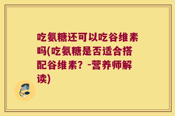 吃氨糖还可以吃谷维素吗(吃氨糖是否适合搭配谷维素?-营养师解读) 吃氨糖还可以吃谷维素吗(吃氨糖是否适合搭配谷维素?-营养师解读)