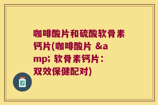 咖啡酸片和硫酸软骨素钙片(咖啡酸片 & 软骨素钙片:双效保健配对) 咖啡酸片和硫酸软骨素钙片(咖啡酸片 & 软骨素钙片:双效保健配对)