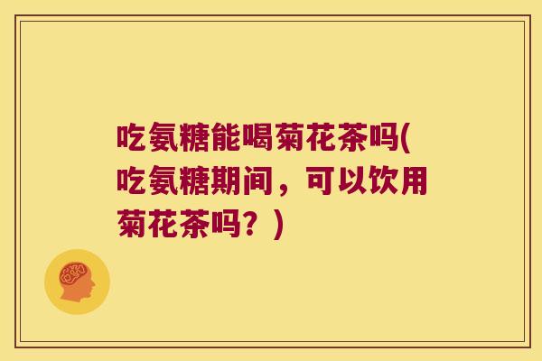 吃氨糖能喝菊花茶吗(吃氨糖期间，可以饮用菊花茶吗？)