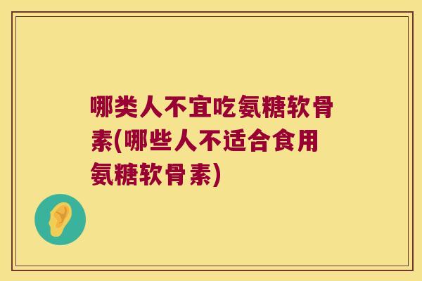 哪类人不宜吃氨糖软骨素(哪些人不适合食用氨糖软骨素) 哪类人不宜吃氨糖软骨素(哪些人不适合食用氨糖软骨素)