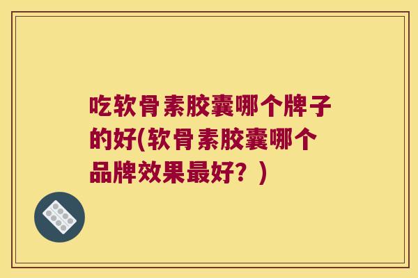 吃软骨素胶囊哪个牌子的好(软骨素胶囊哪个品牌效果好?) 吃软骨素胶囊哪个牌子的好(软骨素胶囊哪个品牌效果好?)