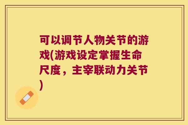 可以调节人物关节的游戏(游戏设定掌握生命尺度，主宰联动力关节)