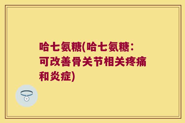 哈七氨糖(哈七氨糖:可改善骨关节相关和) 哈七氨糖(哈七氨糖:可改善骨关节相关和)