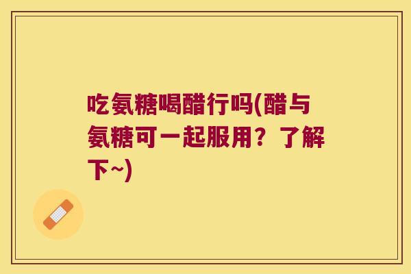 吃氨糖喝醋行吗(醋与氨糖可一起服用?了解下~) 吃氨糖喝醋行吗(醋与氨糖可一起服用?了解下~)