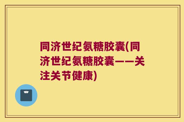 同济世纪氨糖胶囊(同济世纪氨糖胶囊——关注关节健康)