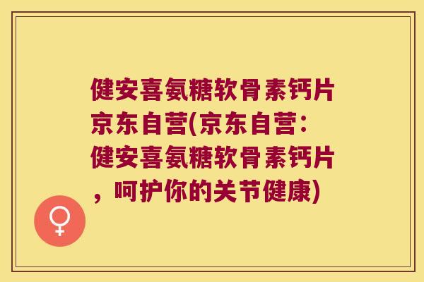 健安喜氨糖软骨素钙片京东自营(京东自营：健安喜氨糖软骨素钙片，呵护你的关节健康)