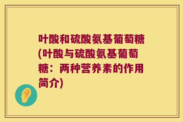 叶酸和硫酸氨基葡萄糖(叶酸与硫酸氨基葡萄糖:两种营养素的作用简介) 叶酸和硫酸氨基葡萄糖(叶酸与硫酸氨基葡萄糖:两种营养素的作用简介)