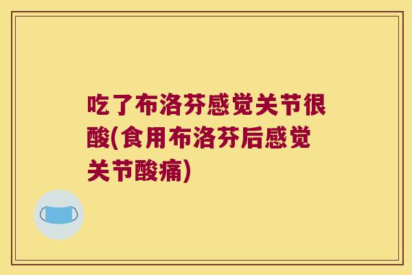 吃了布洛芬感觉关节很酸(食用布洛芬后感觉关节酸痛) 吃了布洛芬感觉关节很酸(食用布洛芬后感觉关节酸痛)