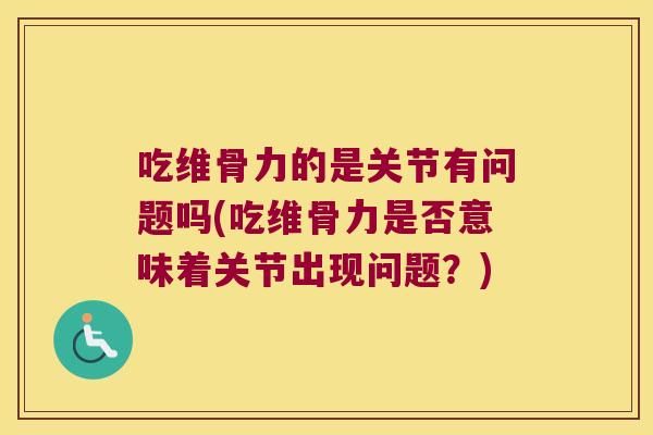 吃维骨力的是关节有问题吗(吃维骨力是否意味着关节出现问题?) 吃维骨力的是关节有问题吗(吃维骨力是否意味着关节出现问题?)
