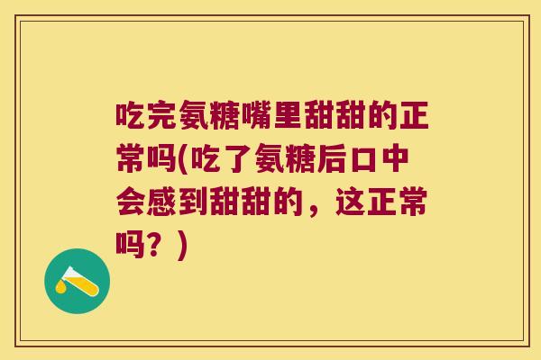 吃完氨糖嘴里甜甜的正常吗(吃了氨糖后口中会感到甜甜的，这正常吗？)