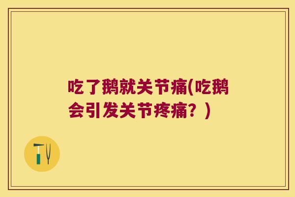 吃了鹅就关节痛(吃鹅会引发关节?) 吃了鹅就关节痛(吃鹅会引发关节?)