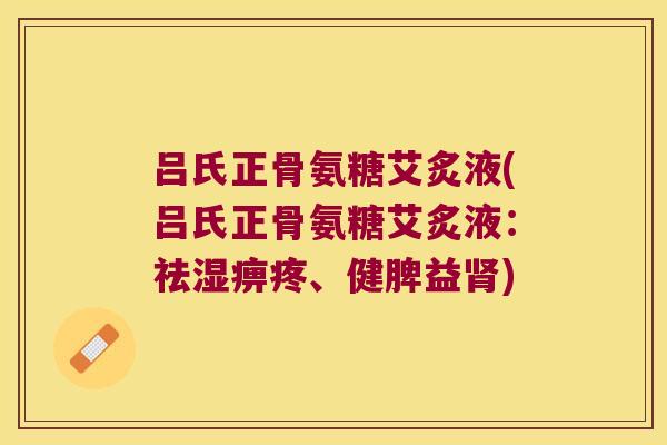 吕氏正骨氨糖艾炙液(吕氏正骨氨糖艾炙液:祛湿痹疼、健脾益) 吕氏正骨氨糖艾炙液(吕氏正骨氨糖艾炙液:祛湿痹疼、健脾益)