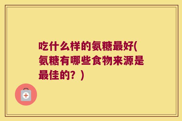 吃什么样的氨糖好(氨糖有哪些食物来源是佳的？)