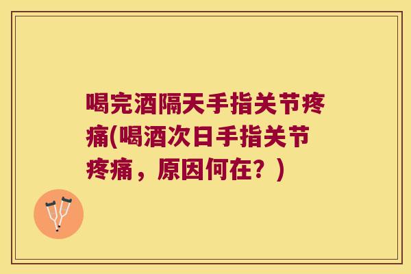 喝完酒隔天手指关节(喝酒次日手指关节，原因何在？)