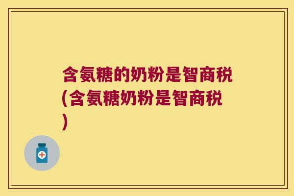 含氨糖的奶粉是智商税(含氨糖奶粉是智商税)