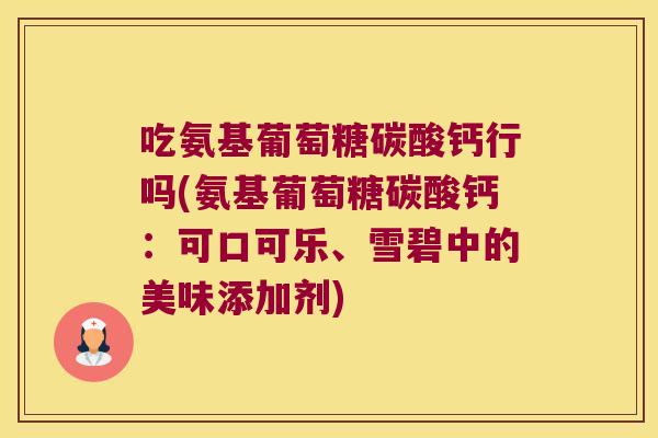 吃氨基葡萄糖碳酸钙行吗(氨基葡萄糖碳酸钙：可口可乐、雪碧中的美味添加剂)