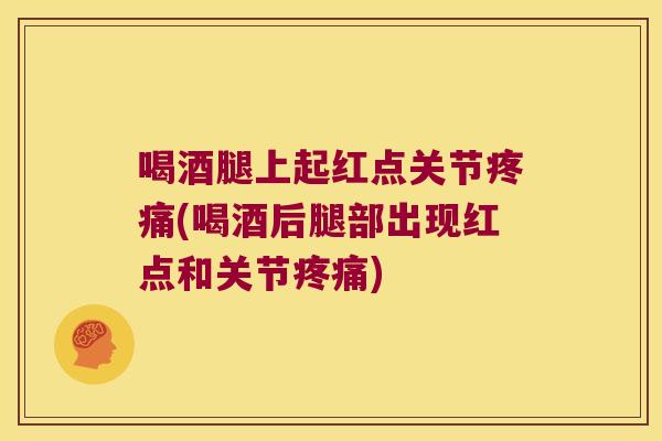 喝酒腿上起红点关节(喝酒后腿部出现红点和关节)