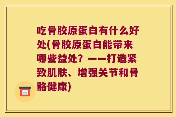 吃骨胶原蛋白有什么好处(骨胶原蛋白能带来哪些益处？——打造紧致、增强关节和骨骼健康)