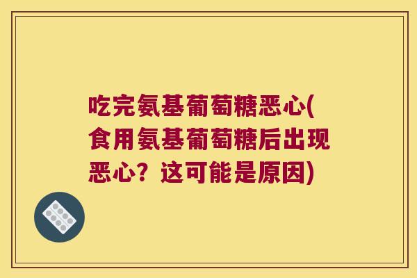 吃完氨基葡萄糖恶心(食用氨基葡萄糖后出现恶心？这可能是原因)