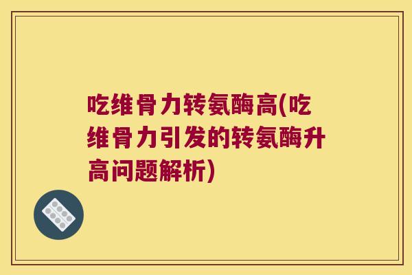 吃维骨力转氨酶高(吃维骨力引发的转氨酶升高问题解析)
