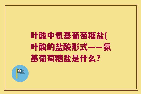 叶酸中氨基葡萄糖盐(叶酸的盐酸形式——氨基葡萄糖盐是什么? 叶酸中氨基葡萄糖盐(叶酸的盐酸形式——氨基葡萄糖盐是什么?