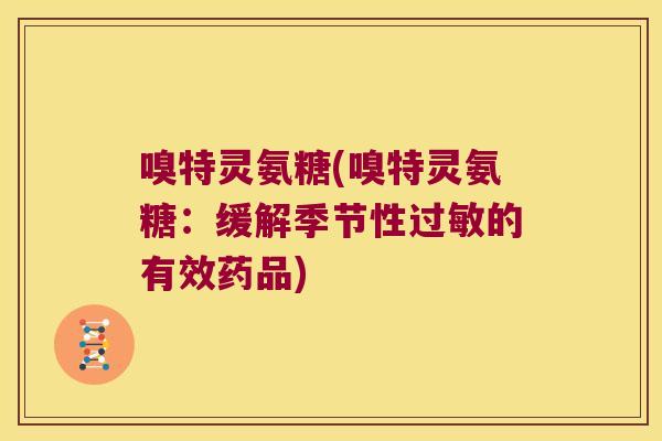 嗅特灵氨糖(嗅特灵氨糖:缓解季节性的有效药品) 嗅特灵氨糖(嗅特灵氨糖:缓解季节性的有效药品)