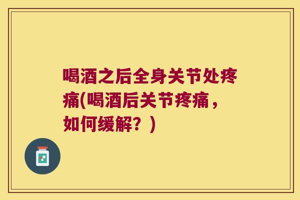 喝酒之后全身关节处(喝酒后关节，如何缓解？)