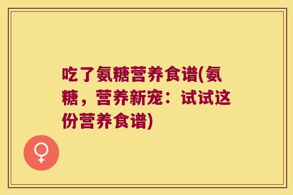 吃了氨糖营养食谱(氨糖,营养新宠:试试这份营养食谱) 吃了氨糖营养食谱(氨糖,营养新宠:试试这份营养食谱)