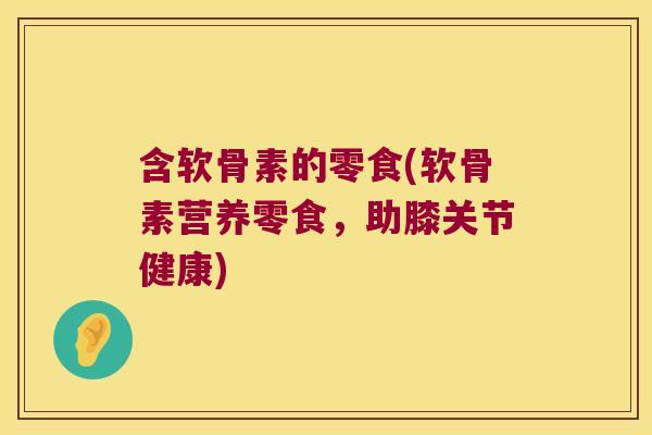 含软骨素的零食(软骨素营养零食，助膝关节健康)