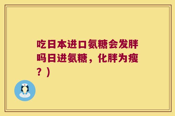 吃日本进口氨糖会发胖吗日进氨糖,化胖为瘦?) 吃日本进口氨糖会发胖吗日进氨糖,化胖为瘦?)