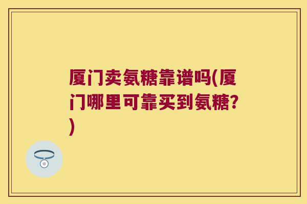 厦门卖氨糖靠谱吗(厦门哪里可靠买到氨糖？)