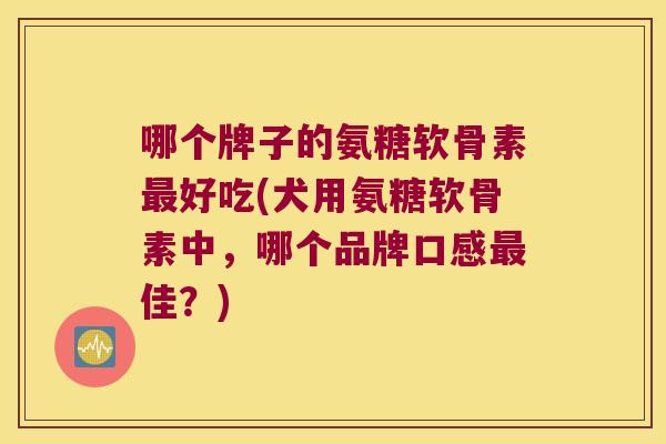 哪个牌子的氨糖软骨素好吃(犬用氨糖软骨素中，哪个品牌口感佳？)