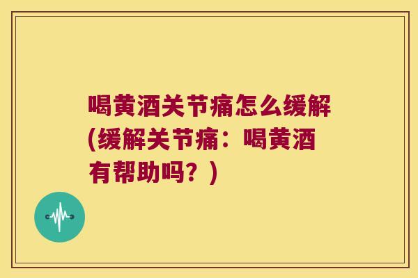 喝黄酒关节痛怎么缓解(缓解关节痛:喝黄酒有帮助吗?) 喝黄酒关节痛怎么缓解(缓解关节痛:喝黄酒有帮助吗?)