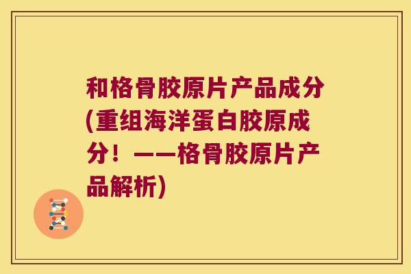 和格骨胶原片产品成分(重组海洋蛋白胶原成分!——格骨胶原片产品解析) 和格骨胶原片产品成分(重组海洋蛋白胶原成分!——格骨胶原片产品解析)